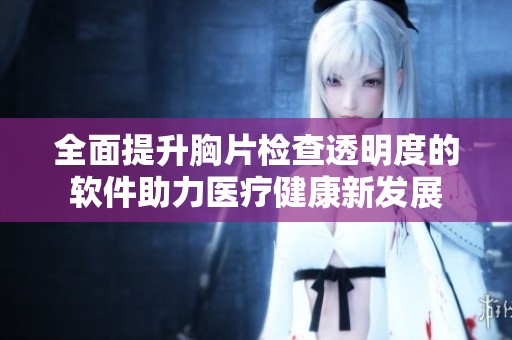 全面提升胸片检查透明度的软件助力医疗健康新发展