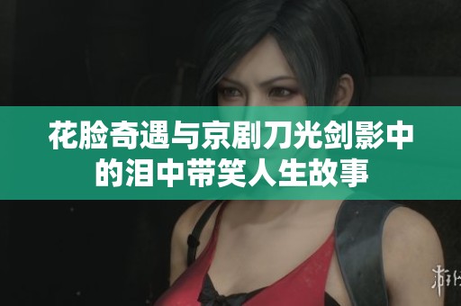 花脸奇遇与京剧刀光剑影中的泪中带笑人生故事