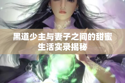 黑道少主与妻子之间的甜蜜生活实录揭秘