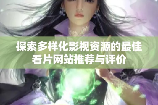 探索多样化影视资源的最佳看片网站推荐与评价
