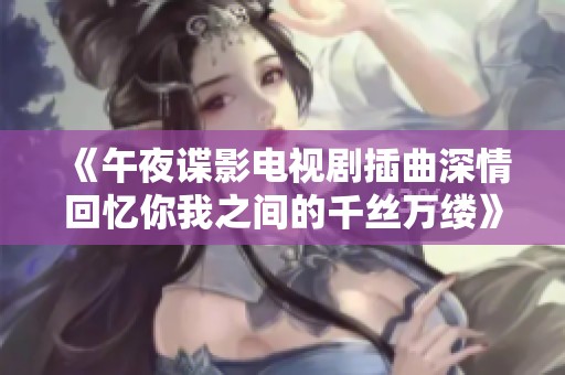 《午夜谍影电视剧插曲深情回忆你我之间的千丝万缕》