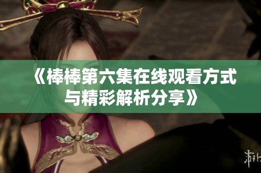 《棒棒第六集在线观看方式与精彩解析分享》