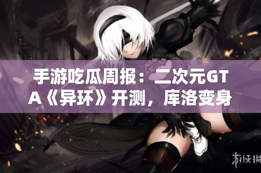 手游吃瓜周报：二次元GTA《异环》开测，库洛变身腾讯新IP？