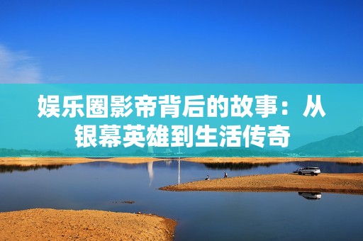 娱乐圈影帝背后的故事：从银幕英雄到生活传奇