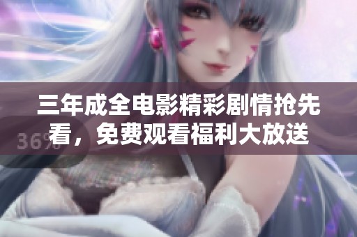 三年成全电影精彩剧情抢先看，免费观看福利大放送