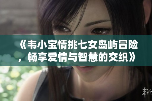 《韦小宝情挑七女岛屿冒险，畅享爱情与智慧的交织》