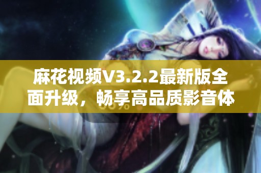 麻花视频V3.2.2最新版全面升级，畅享高品质影音体验