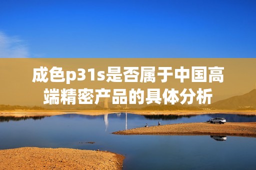 成色p31s是否属于中国高端精密产品的具体分析