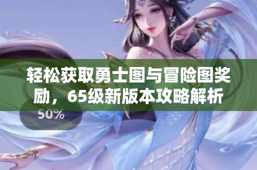 轻松获取勇士图与冒险图奖励，65级新版本攻略解析