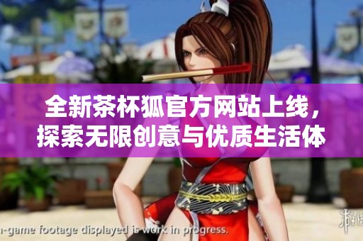 全新茶杯狐官方网站上线，探索无限创意与优质生活体验