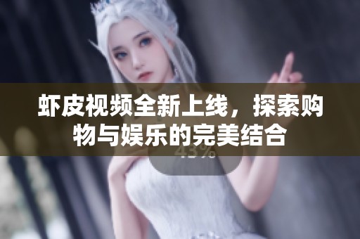 虾皮视频全新上线，探索购物与娱乐的完美结合