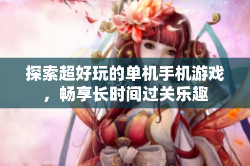 探索超好玩的单机手机游戏，畅享长时间过关乐趣