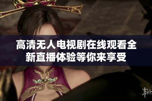 高清无人电视剧在线观看全新直播体验等你来享受