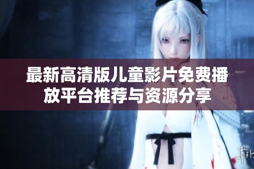 最新高清版儿童影片免费播放平台推荐与资源分享