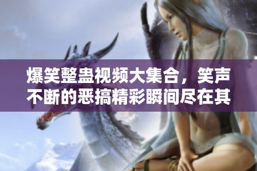 爆笑整蛊视频大集合，笑声不断的恶搞精彩瞬间尽在其中