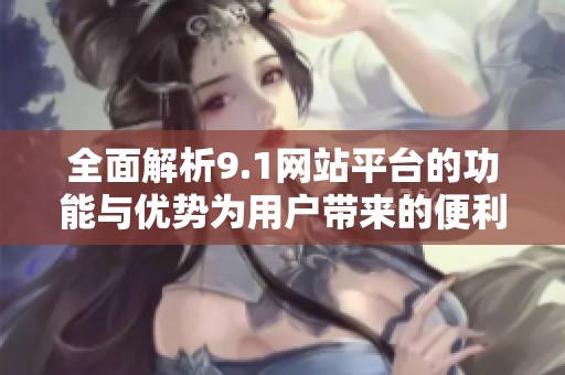 全面解析9.1网站平台的功能与优势为用户带来的便利
