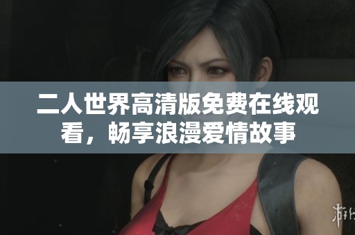 二人世界高清版免费在线观看，畅享浪漫爱情故事