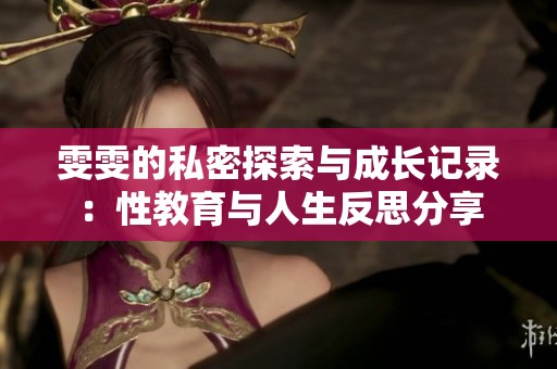 雯雯的私密探索与成长记录：性教育与人生反思分享