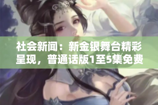 社会新闻：新金银舞台精彩呈现，普通话版1至5集免费观看