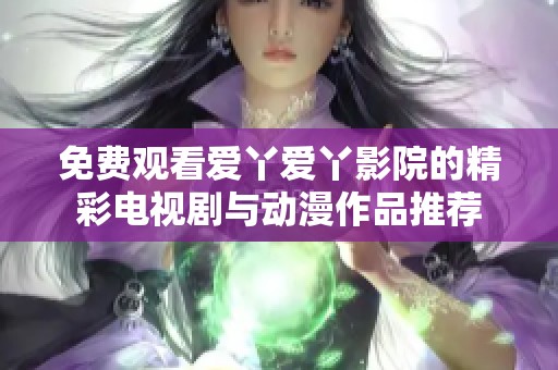 免费观看爱丫爱丫影院的精彩电视剧与动漫作品推荐
