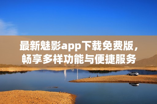 最新魅影app下载免费版，畅享多样功能与便捷服务