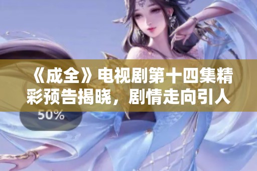 《成全》电视剧第十四集精彩预告揭晓，剧情走向引人期待