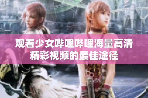 观看少女哔哩哔哩海量高清精彩视频的最佳途径
