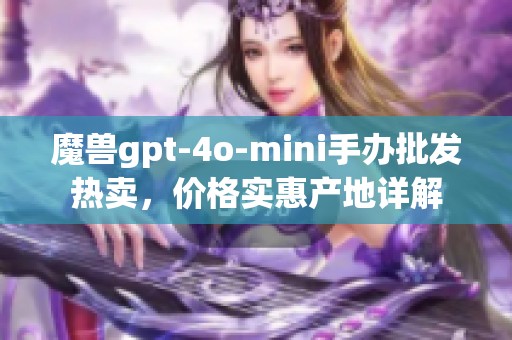 魔兽gpt-4o-mini手办批发热卖，价格实惠产地详解