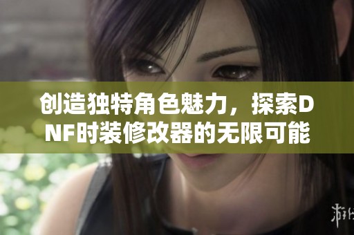 创造独特角色魅力，探索DNF时装修改器的无限可能性