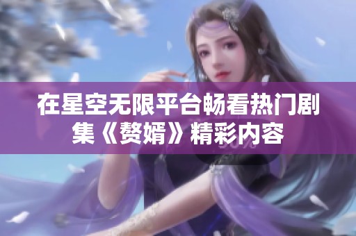 在星空无限平台畅看热门剧集《赘婿》精彩内容