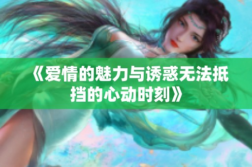 《爱情的魅力与诱惑无法抵挡的心动时刻》