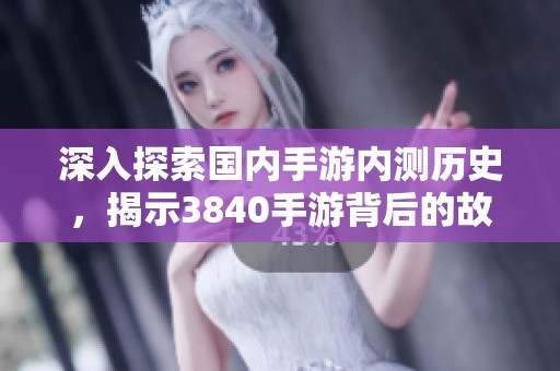深入探索国内手游内测历史，揭示3840手游背后的故事与秘密