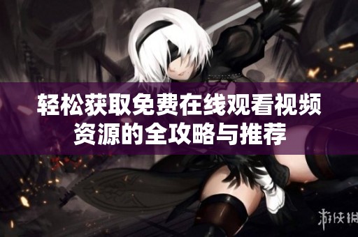 轻松获取免费在线观看视频资源的全攻略与推荐