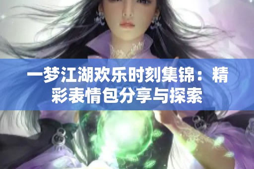 一梦江湖欢乐时刻集锦：精彩表情包分享与探索