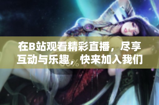 在B站观看精彩直播，尽享互动与乐趣，快来加入我们吧！