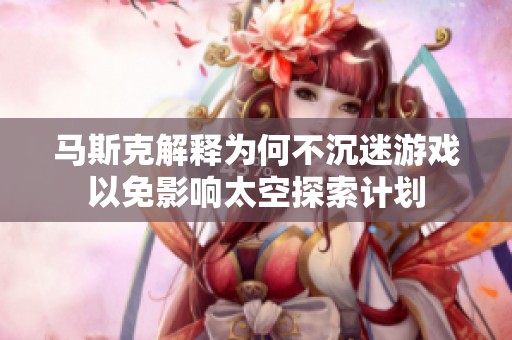 马斯克解释为何不沉迷游戏以免影响太空探索计划