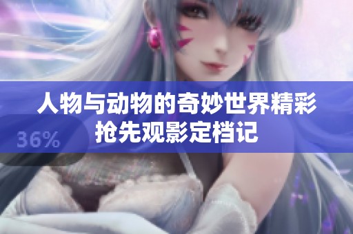 人物与动物的奇妙世界精彩抢先观影定档记