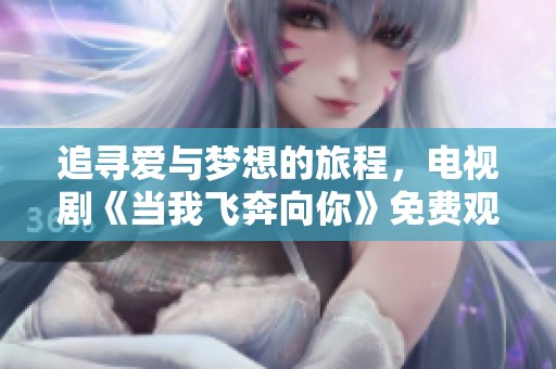 追寻爱与梦想的旅程，电视剧《当我飞奔向你》免费观看方法揭秘