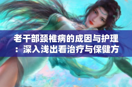 老干部颈椎病的成因与护理：深入浅出看治疗与保健方法