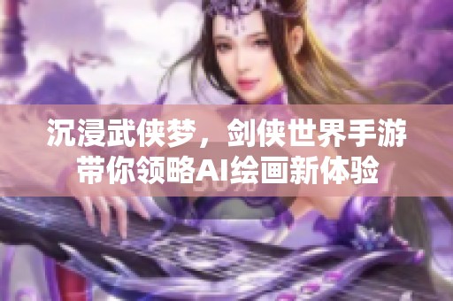 沉浸武侠梦，剑侠世界手游带你领略AI绘画新体验