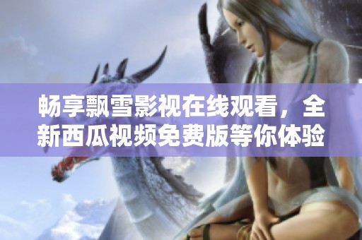 畅享飘雪影视在线观看，全新西瓜视频免费版等你体验