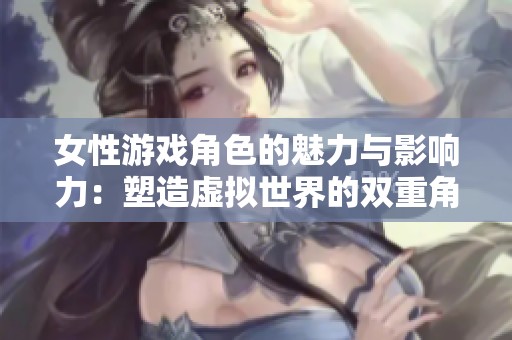 女性游戏角色的魅力与影响力：塑造虚拟世界的双重角色