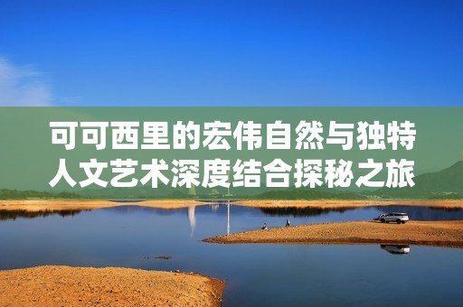 可可西里的宏伟自然与独特人文艺术深度结合探秘之旅