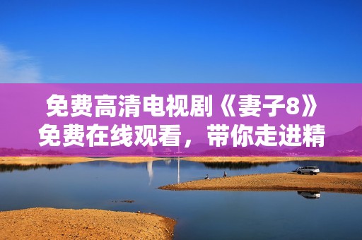 免费高清电视剧《妻子8》免费在线观看，带你走进精彩剧情之中