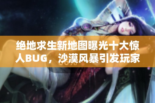 绝地求生新地图曝光十大惊人BUG，沙漠风暴引发玩家热议