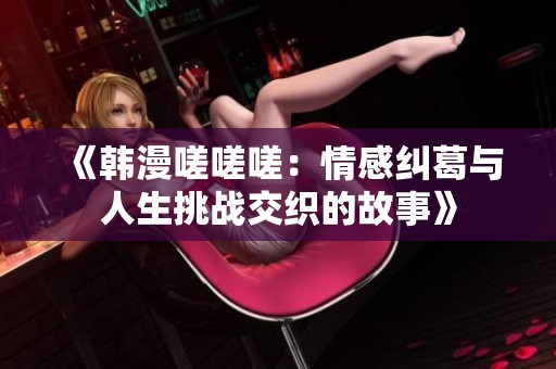 《韩漫嗟嗟嗟：情感纠葛与人生挑战交织的故事》