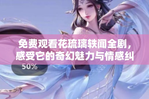 免费观看花琉璃轶闻全剧，感受它的奇幻魅力与情感纠葛