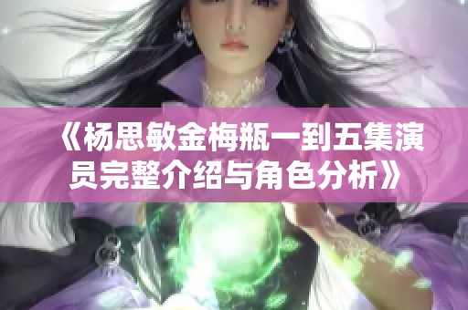 《杨思敏金梅瓶一到五集演员完整介绍与角色分析》