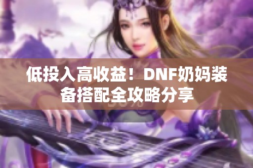 低投入高收益！DNF奶妈装备搭配全攻略分享
