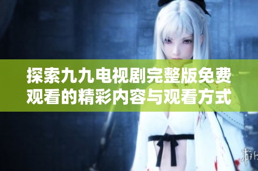 探索九九电视剧完整版免费观看的精彩内容与观看方式